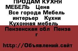 ПРОДАМ КУХНЯ МЕБЕЛЬ › Цена ­ 4 500 - Все города Мебель, интерьер » Кухни. Кухонная мебель   . Пензенская обл.,Пенза г.